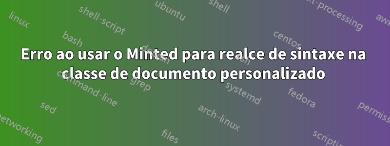 Erro ao usar o Minted para realce de sintaxe na classe de documento personalizado