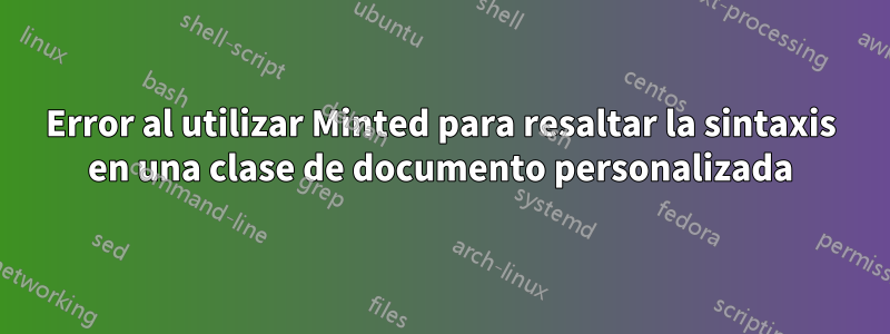 Error al utilizar Minted para resaltar la sintaxis en una clase de documento personalizada