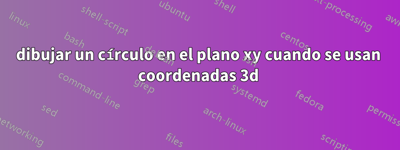 dibujar un círculo en el plano xy cuando se usan coordenadas 3d