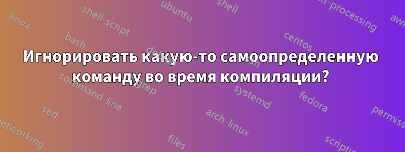 Игнорировать какую-то самоопределенную команду во время компиляции?