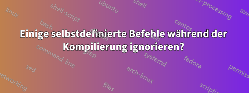 Einige selbstdefinierte Befehle während der Kompilierung ignorieren?