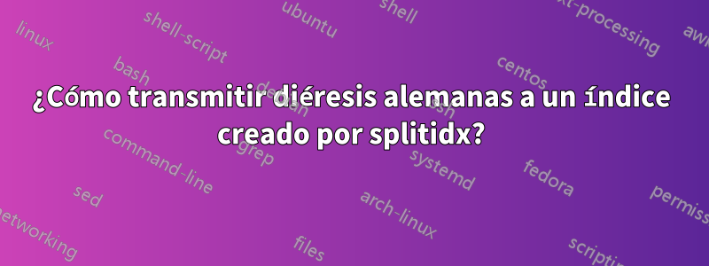 ¿Cómo transmitir diéresis alemanas a un índice creado por splitidx?