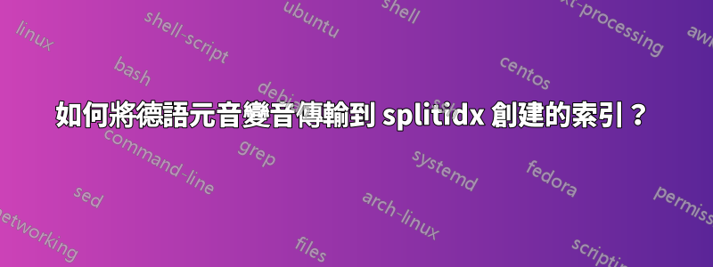 如何將德語元音變音傳輸到 splitidx 創建的索引？