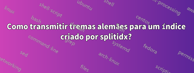 Como transmitir tremas alemães para um índice criado por splitidx?