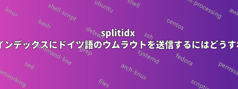 splitidx によって作成されたインデックスにドイツ語のウムラウトを送信するにはどうすればよいでしょうか?