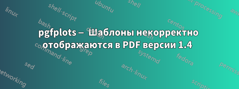 pgfplots — Шаблоны некорректно отображаются в PDF версии 1.4 