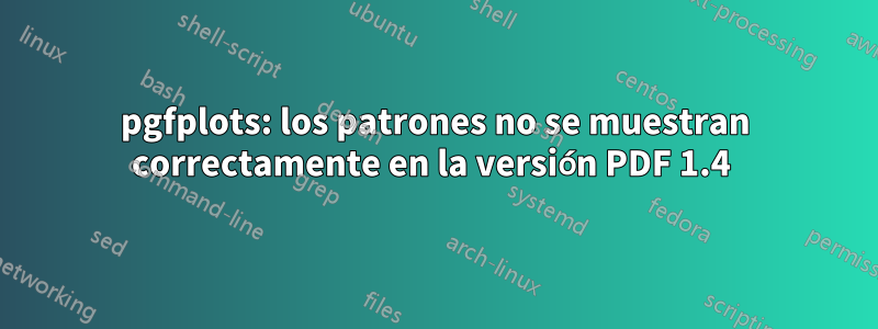 pgfplots: los patrones no se muestran correctamente en la versión PDF 1.4 