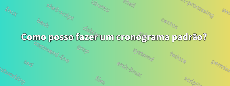 Como posso fazer um cronograma padrão?