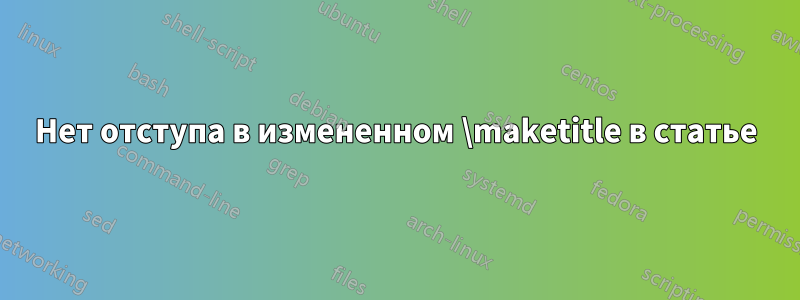 Нет отступа в измененном \maketitle в статье