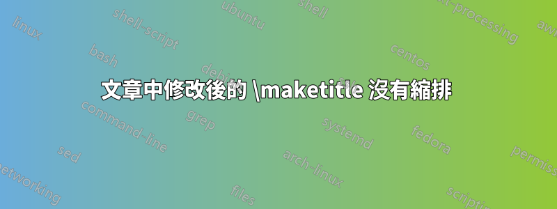 文章中修改後的 \maketitle 沒有縮排