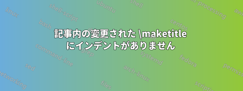 記事内の変更された \maketitle にインデントがありません