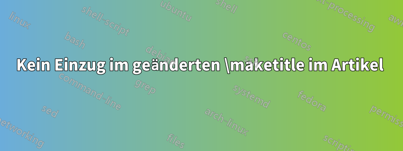 Kein Einzug im geänderten \maketitle im Artikel
