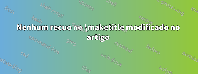Nenhum recuo no \maketitle modificado no artigo