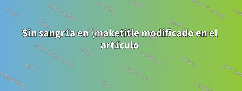 Sin sangría en \maketitle modificado en el artículo