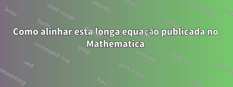 Como alinhar esta longa equação publicada no Mathematica