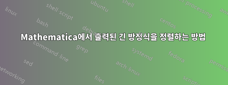 Mathematica에서 출력된 긴 방정식을 정렬하는 방법