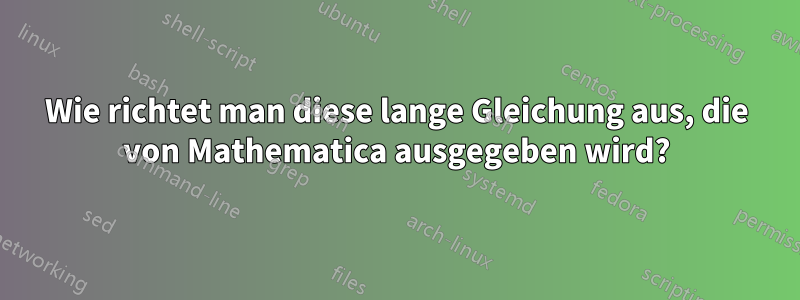 Wie richtet man diese lange Gleichung aus, die von Mathematica ausgegeben wird?