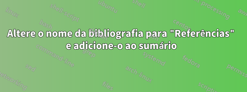 Altere o nome da bibliografia para "Referências" e adicione-o ao sumário 