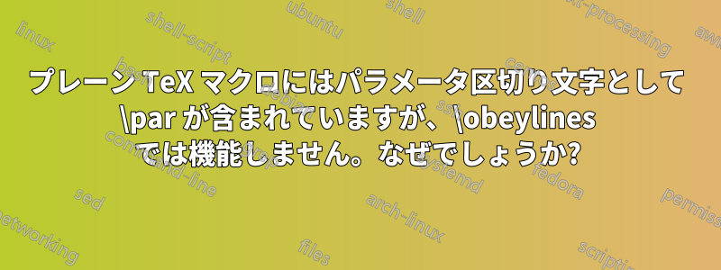 プレーン TeX マクロにはパラメータ区切り文字として \par が含まれていますが、\obeylines では機能しません。なぜでしょうか?