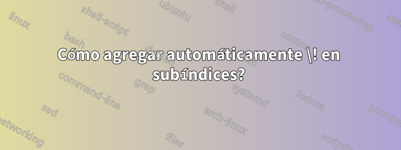 Cómo agregar automáticamente \! en subíndices?