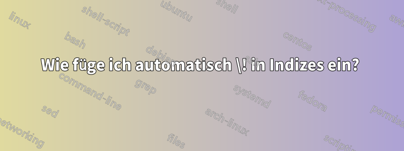 Wie füge ich automatisch \! in Indizes ein?