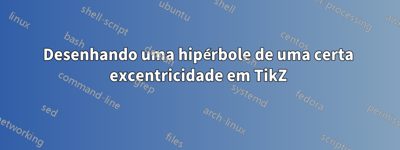 Desenhando uma hipérbole de uma certa excentricidade em TikZ