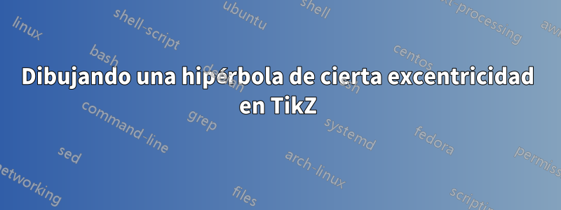 Dibujando una hipérbola de cierta excentricidad en TikZ