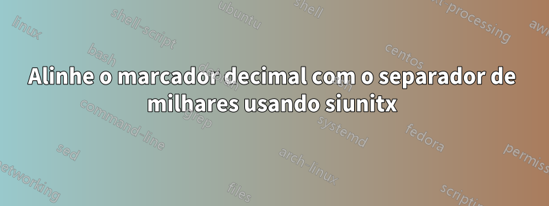 Alinhe o marcador decimal com o separador de milhares usando siunitx