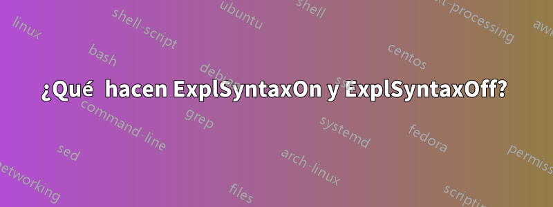 ¿Qué hacen ExplSyntaxOn y ExplSyntaxOff?