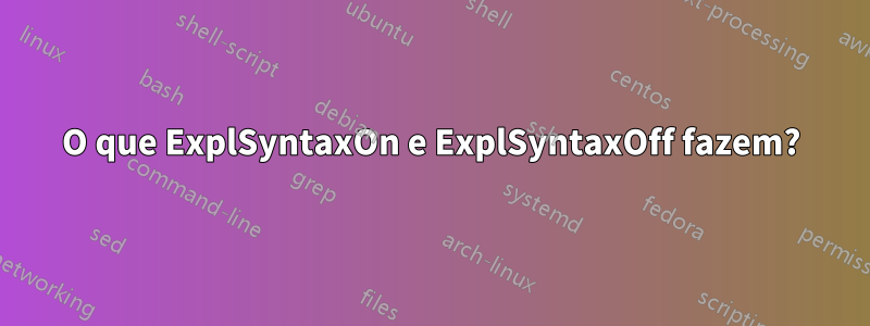 O que ExplSyntaxOn e ExplSyntaxOff fazem?