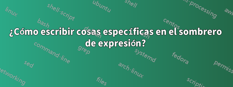 ¿Cómo escribir cosas específicas en el sombrero de expresión?