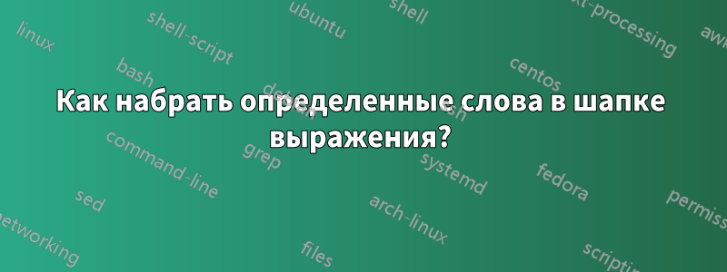 Как набрать определенные слова в шапке выражения?