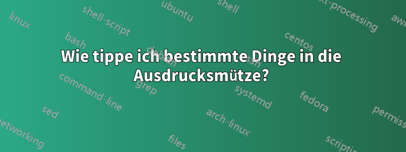 Wie tippe ich bestimmte Dinge in die Ausdrucksmütze?