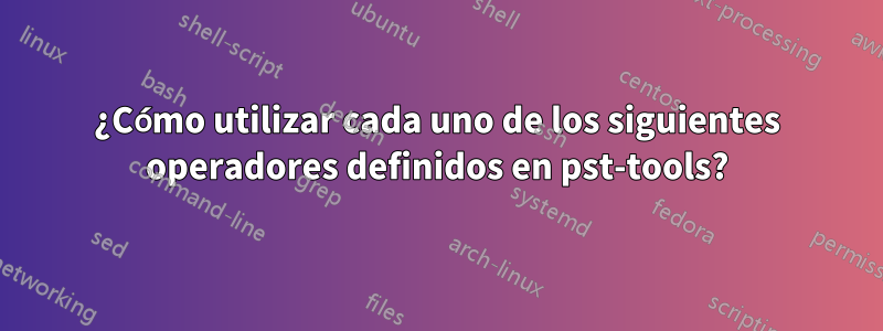 ¿Cómo utilizar cada uno de los siguientes operadores definidos en pst-tools?