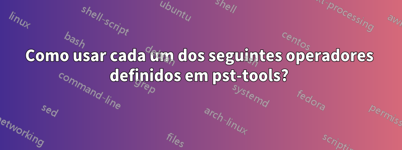 Como usar cada um dos seguintes operadores definidos em pst-tools?