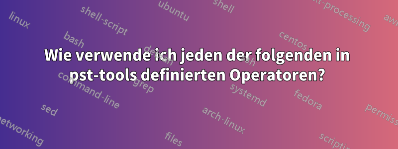Wie verwende ich jeden der folgenden in pst-tools definierten Operatoren?