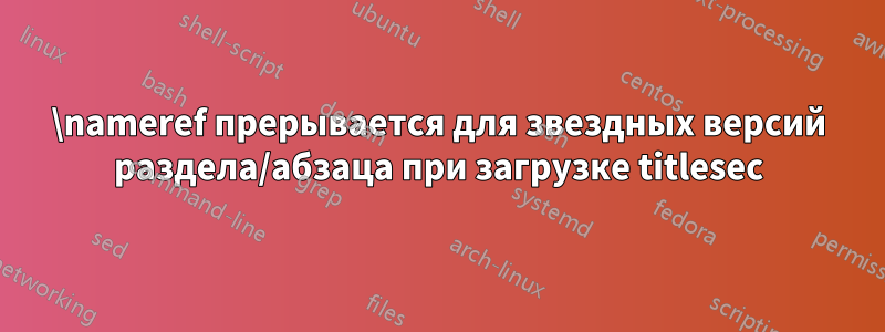 \nameref прерывается для звездных версий раздела/абзаца при загрузке titlesec