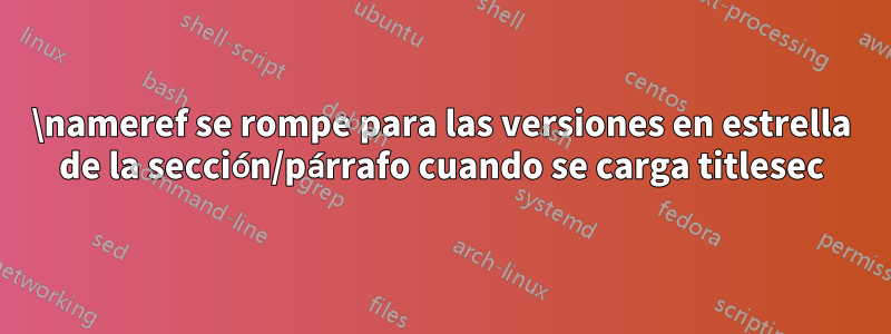 \nameref se rompe para las versiones en estrella de la sección/párrafo cuando se carga titlesec