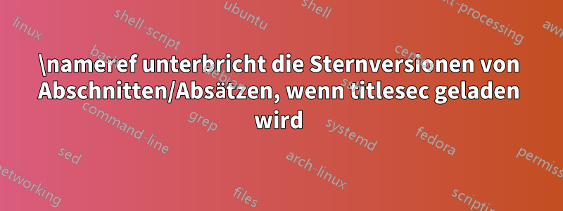 \nameref unterbricht die Sternversionen von Abschnitten/Absätzen, wenn titlesec geladen wird