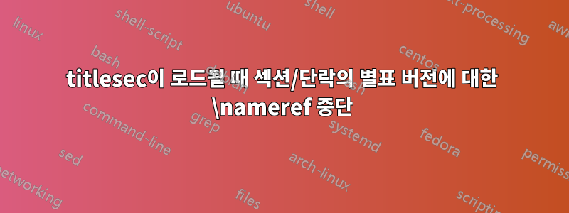 titlesec이 로드될 때 섹션/단락의 별표 버전에 대한 \nameref 중단
