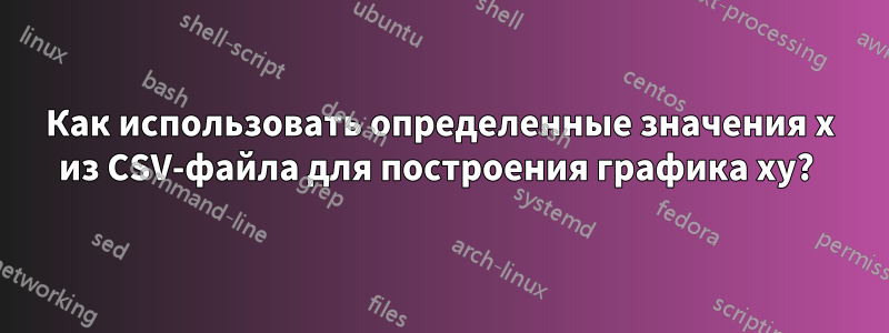Как использовать определенные значения x из CSV-файла для построения графика xy? 