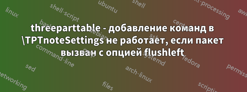 threeparttable - добавление команд в \TPTnoteSettings не работает, если пакет вызван с опцией flushleft
