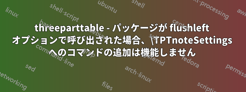 threeparttable - パッケージが flushleft オプションで呼び出された場合、\TPTnoteSettings へのコマンドの追加は機能しません