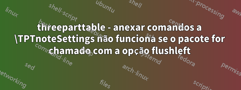 threeparttable - anexar comandos a \TPTnoteSettings não funciona se o pacote for chamado com a opção flushleft