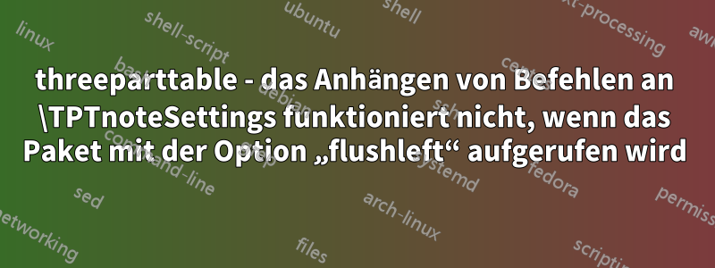 threeparttable - das Anhängen von Befehlen an \TPTnoteSettings funktioniert nicht, wenn das Paket mit der Option „flushleft“ aufgerufen wird