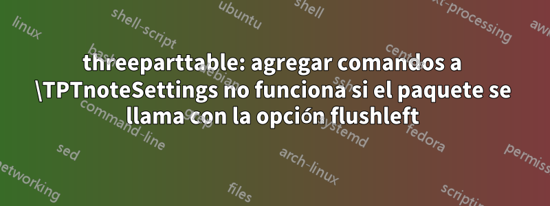 threeparttable: agregar comandos a \TPTnoteSettings no funciona si el paquete se llama con la opción flushleft
