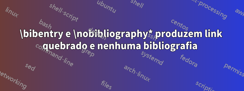 \bibentry e \nobibliography* produzem link quebrado e nenhuma bibliografia 