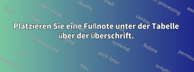Platzieren Sie eine Fußnote unter der Tabelle über der Überschrift.