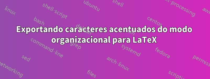 Exportando caracteres acentuados do modo organizacional para LaTeX