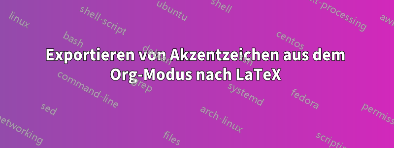 Exportieren von Akzentzeichen aus dem Org-Modus nach LaTeX